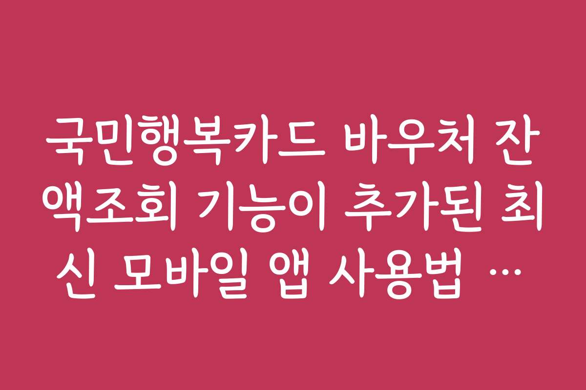 국민행복카드 바우처 잔액조회 기능이 추가된 최신 모바일 앱 사용법 안내
