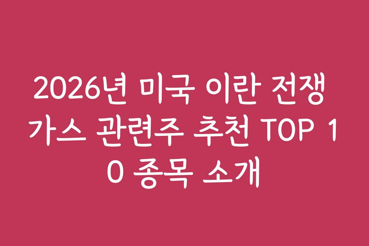 2026년 미국 이란 전쟁 가스 관련주 추천 TOP 10 종목 소개