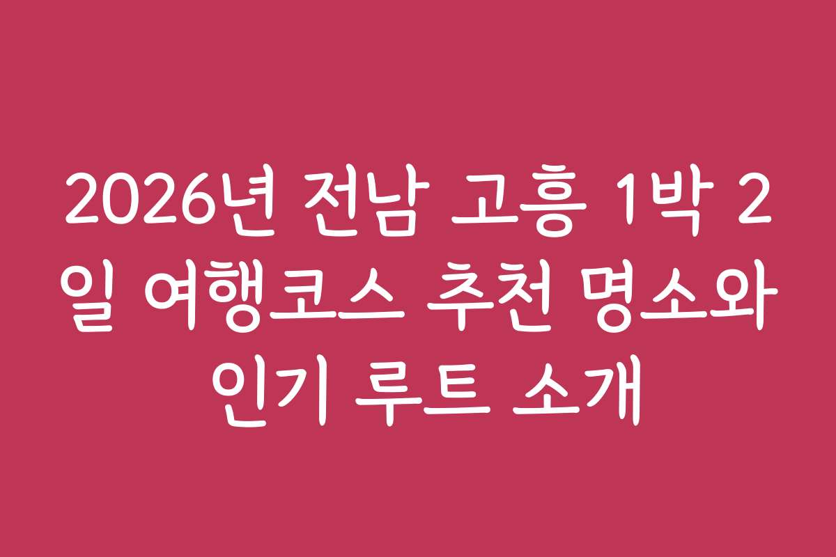 2026년 전남 고흥 1박 2일 여행코스 추천 명소와 인기 루트 소개