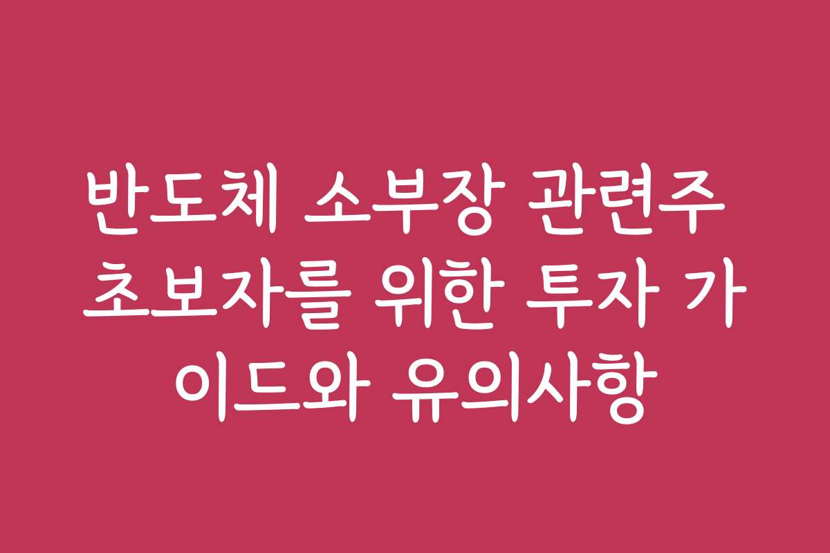 반도체 소부장 관련주 초보자를 위한 투자 가이드와 유의사항