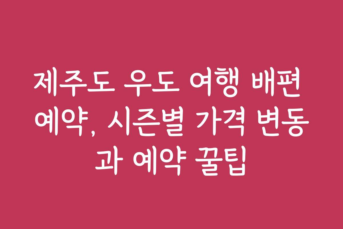 제주도 우도 여행 배편 예약, 시즌별 가격 변동과 예약 꿀팁