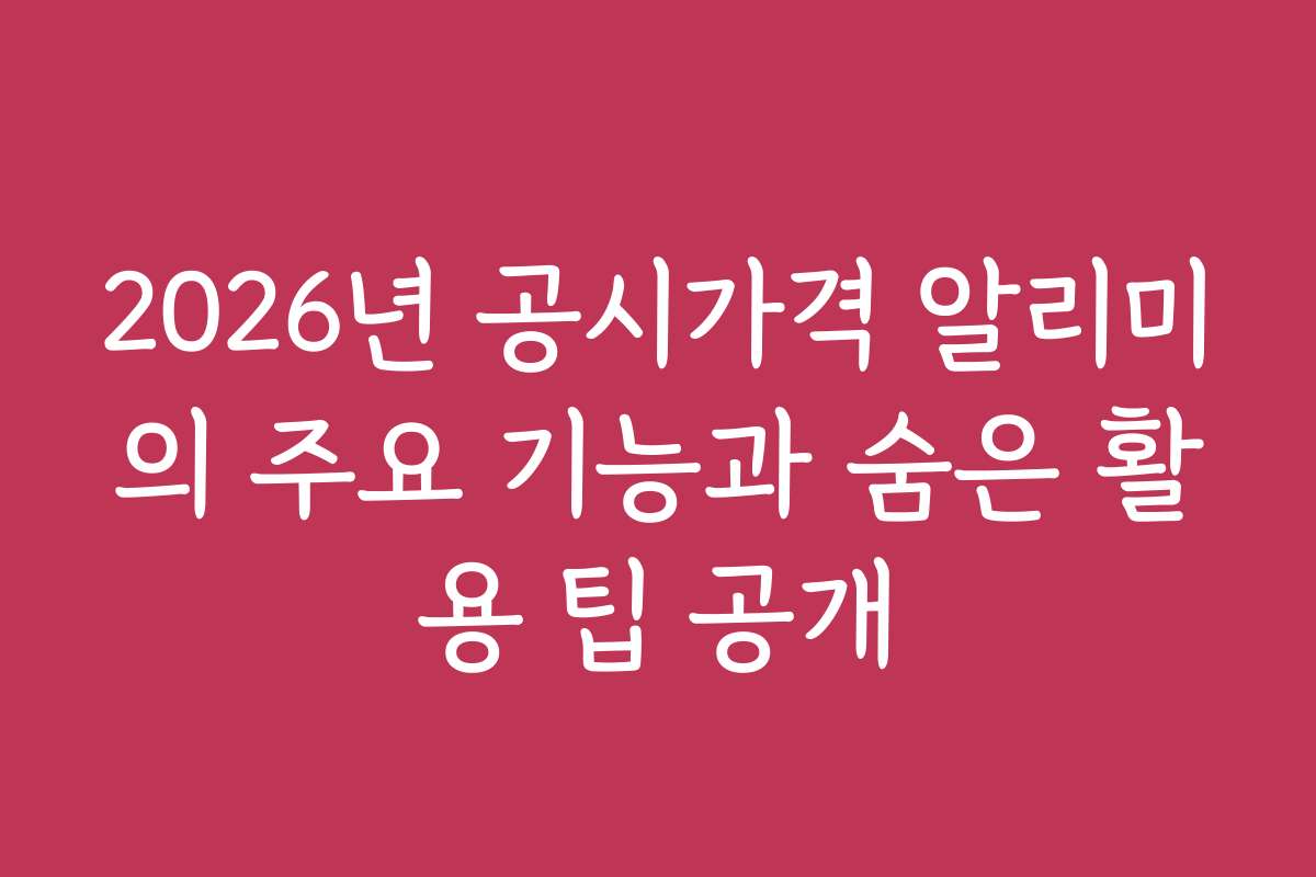 2026년 공시가격 알리미의 주요 기능과 숨은 활용 팁 공개