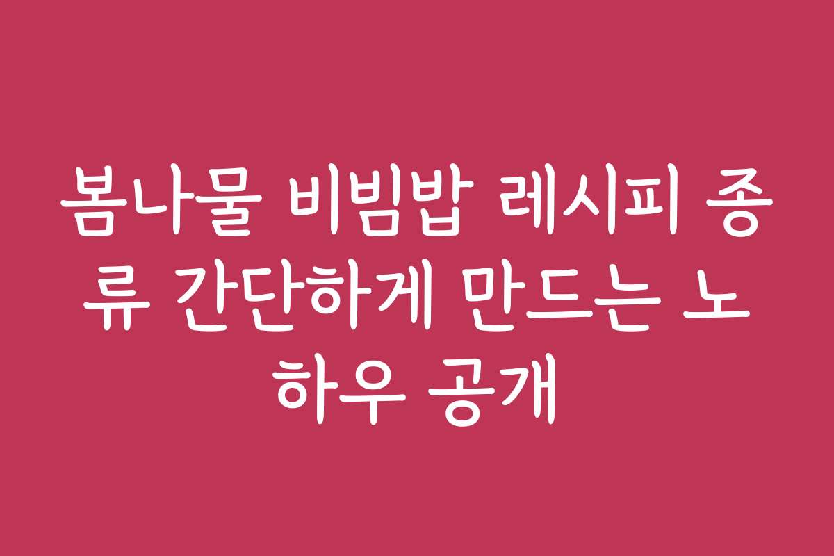 봄나물 비빔밥 레시피 종류 간단하게 만드는 노하우 공개