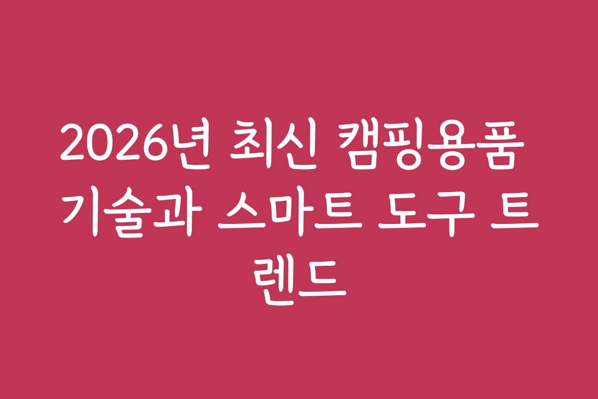 2026년 최신 캠핑용품 기술과 스마트 도구 트렌드