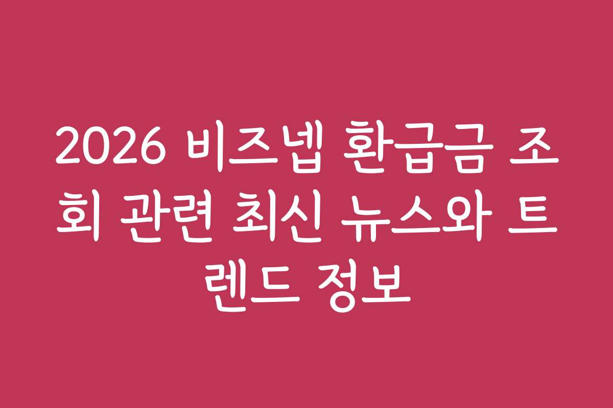 2026 비즈넵 환급금 조회 관련 최신 뉴스와 트렌드 정보