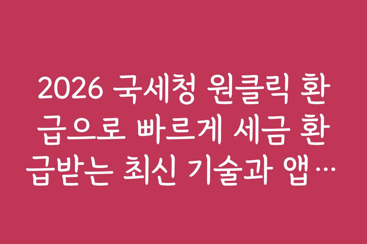 2026 국세청 원클릭 환급으로 빠르게 세금 환급받는 최신 기술과 앱 기능