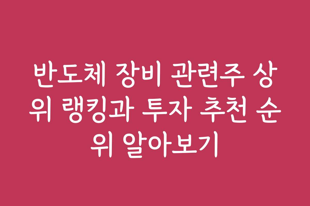 반도체 장비 관련주 상위 랭킹과 투자 추천 순위 알아보기