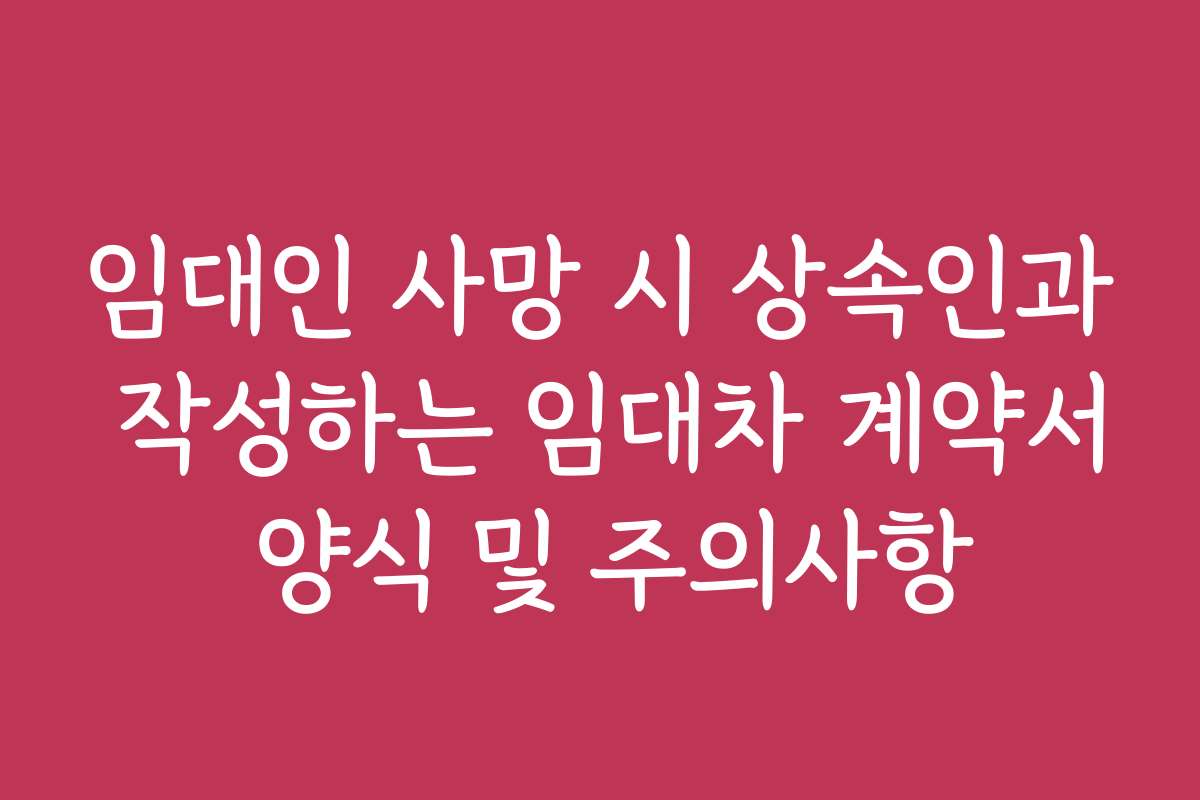 임대인 사망 시 상속인과 작성하는 임대차 계약서 양식 및 주의사항