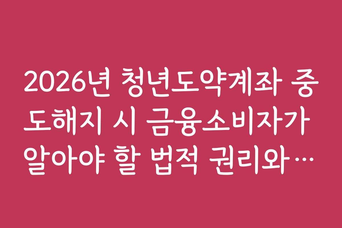 2026년 청년도약계좌 중도해지 시 금융소비자가 알아야 할 법적 권리와 법률 조언