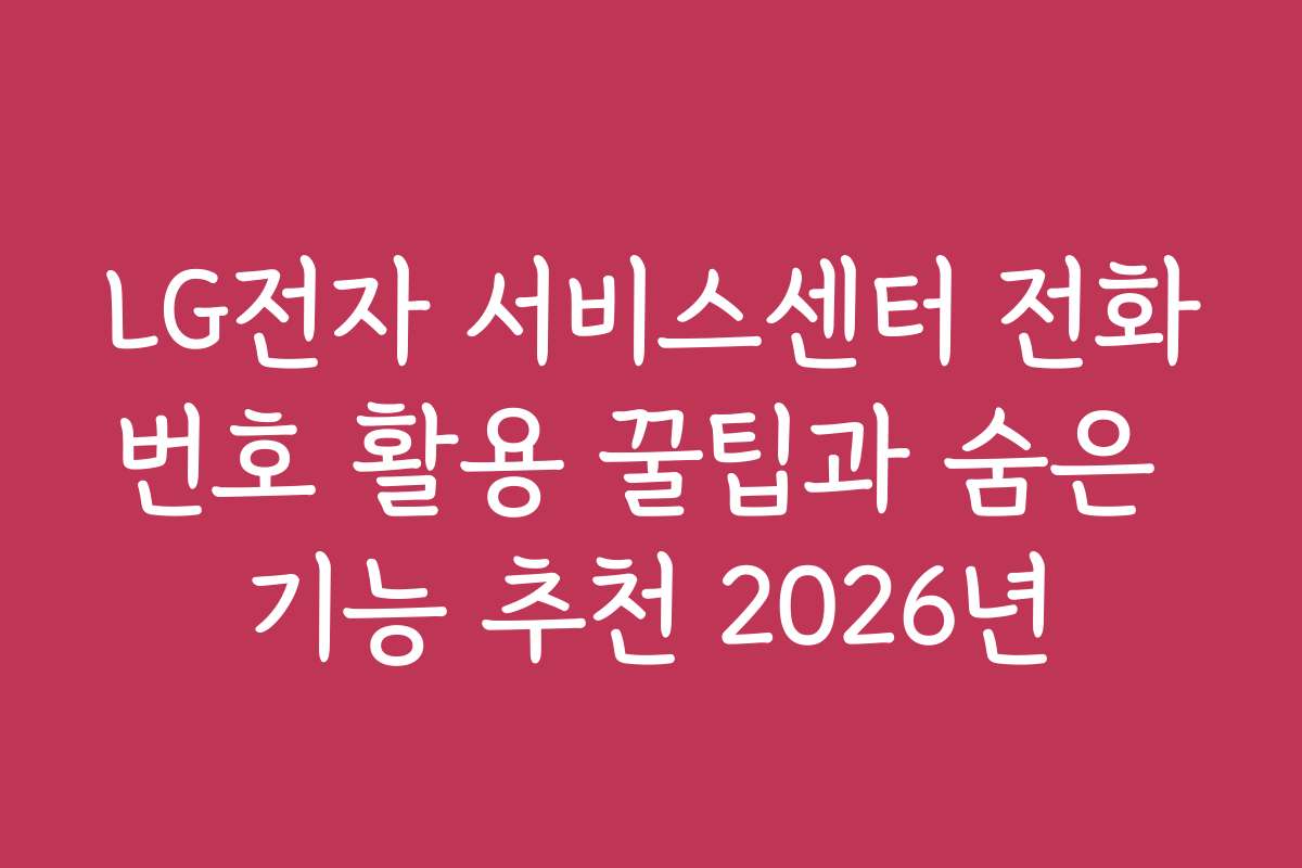 LG전자 서비스센터 전화번호 활용 꿀팁과 숨은 기능 추천 2026년