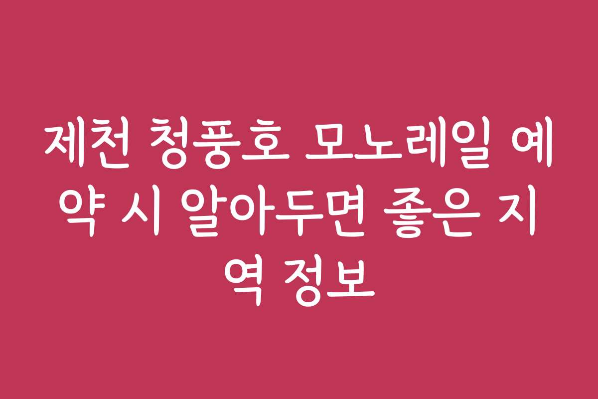 제천 청풍호 모노레일 예약 시 알아두면 좋은 지역 정보