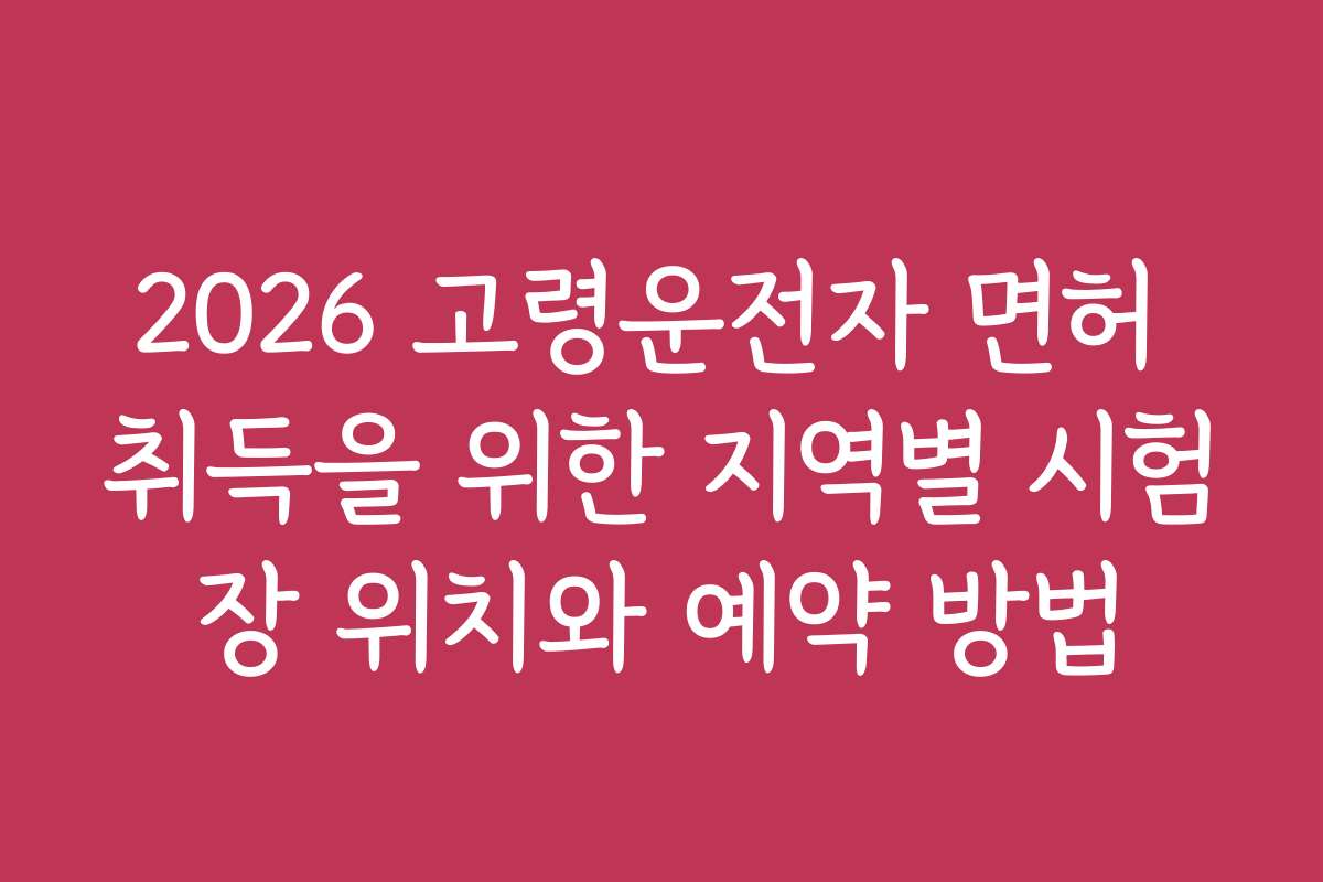 2026 고령운전자 면허 취득을 위한 지역별 시험장 위치와 예약 방법