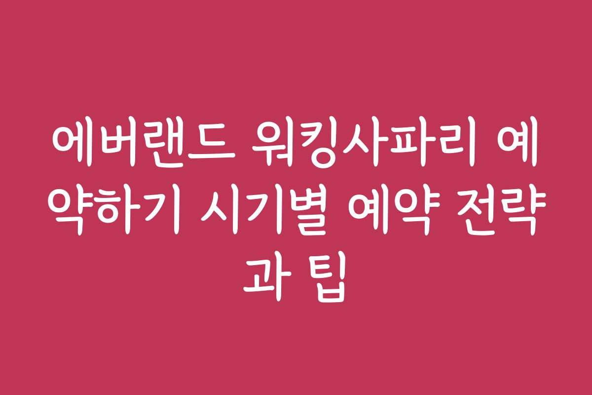 에버랜드 워킹사파리 예약하기 시기별 예약 전략과 팁