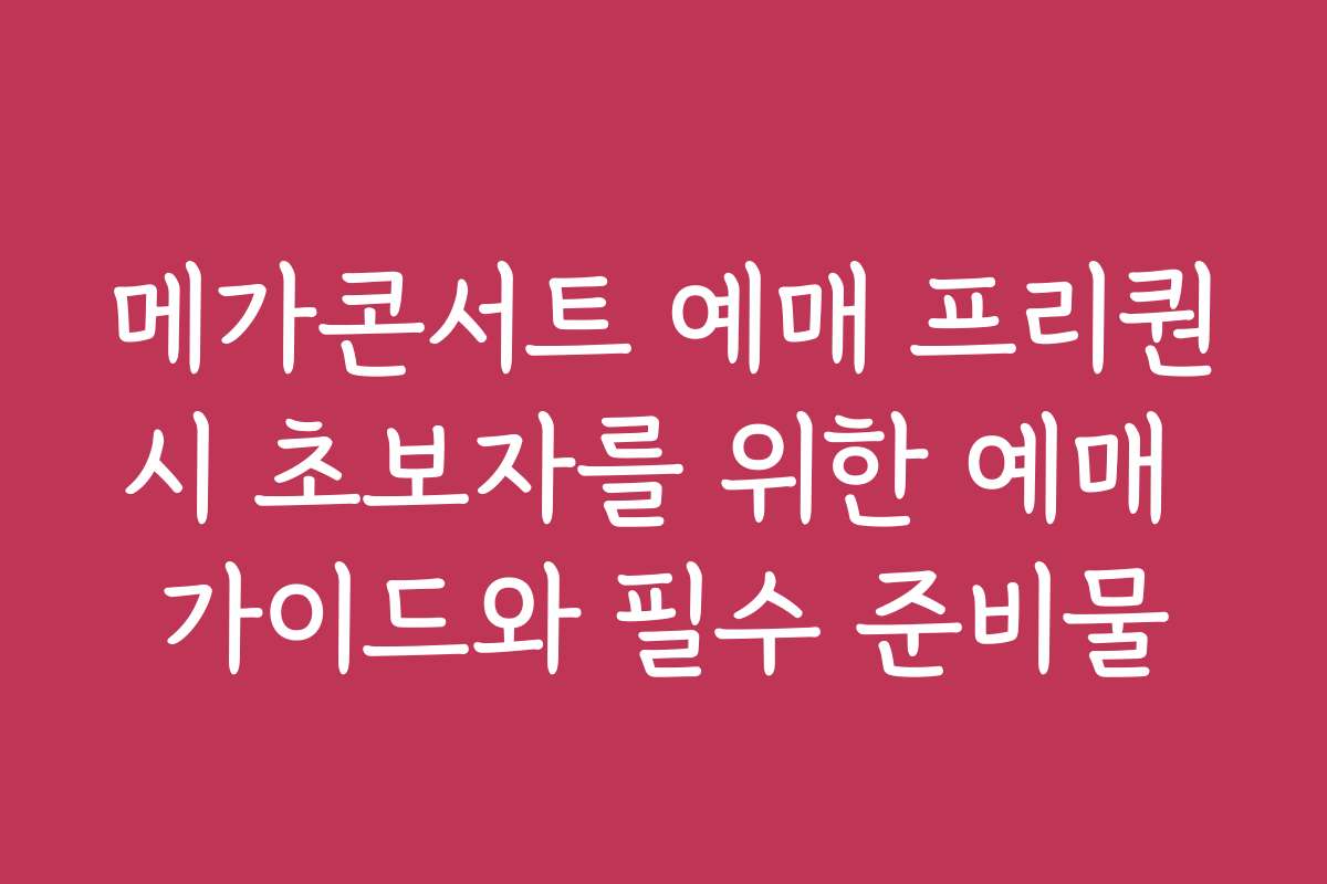 메가콘서트 예매 프리퀀시 초보자를 위한 예매 가이드와 필수 준비물
