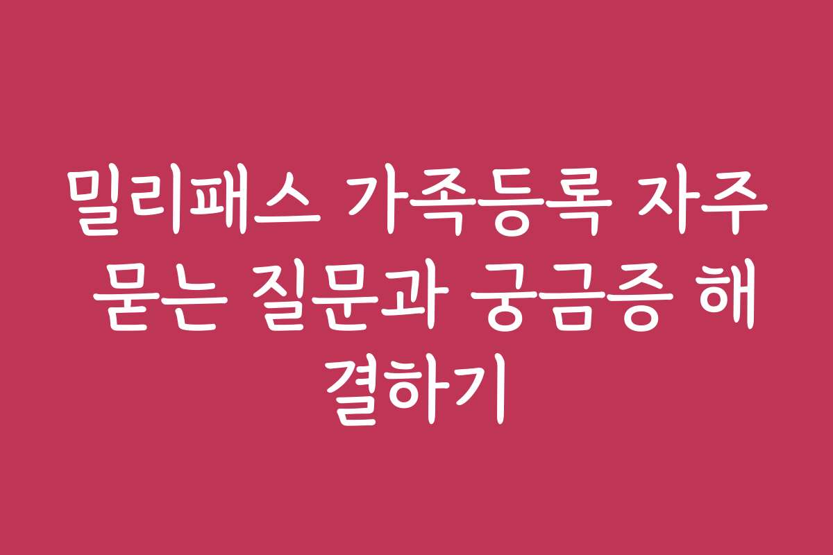 밀리패스 가족등록 자주 묻는 질문과 궁금증 해결하기