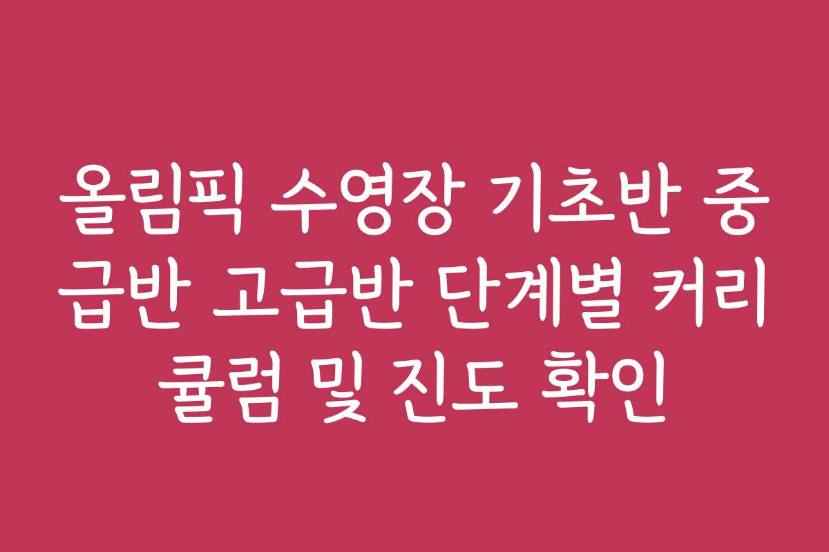 올림픽 수영장 기초반 중급반 고급반 단계별 커리큘럼 및 진도 확인