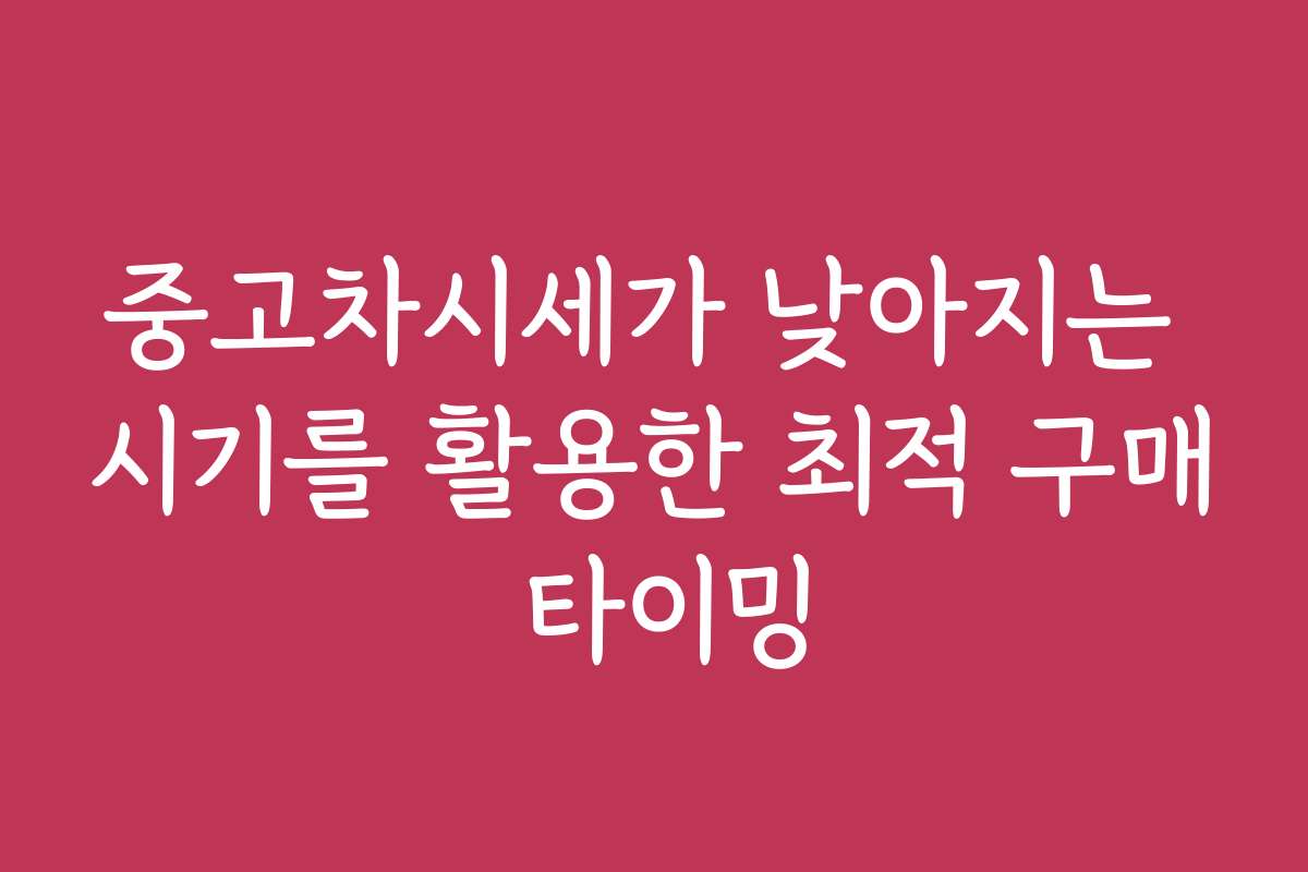 중고차시세가 낮아지는 시기를 활용한 최적 구매 타이밍