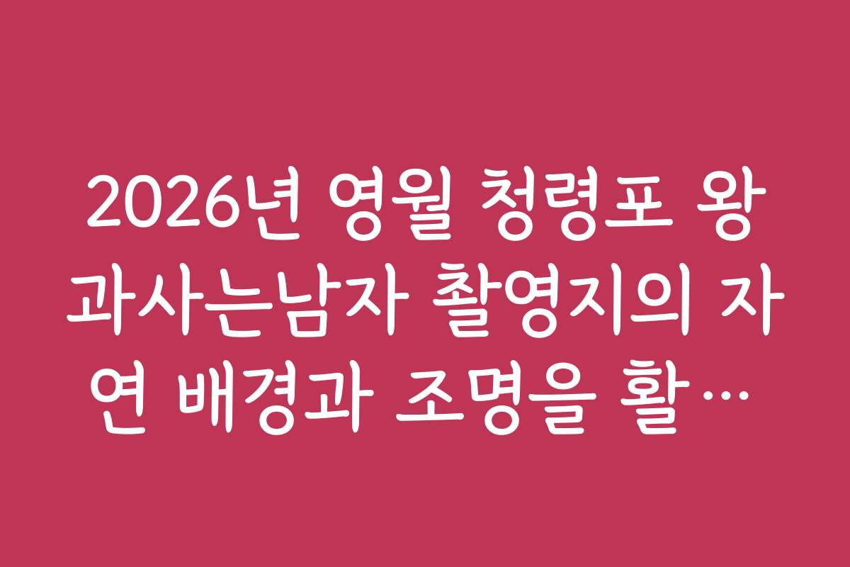 2026년 영월 청령포 왕과사는남자 촬영지의 자연 배경과 조명을 활용한 최적의 촬영 시간