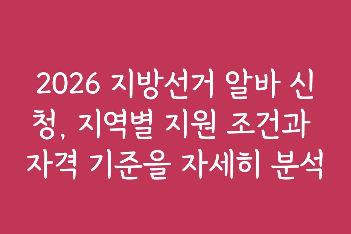 2026 지방선거 알바 신청, 지역별 지원 조건과 자격 기준을 자세히 분석