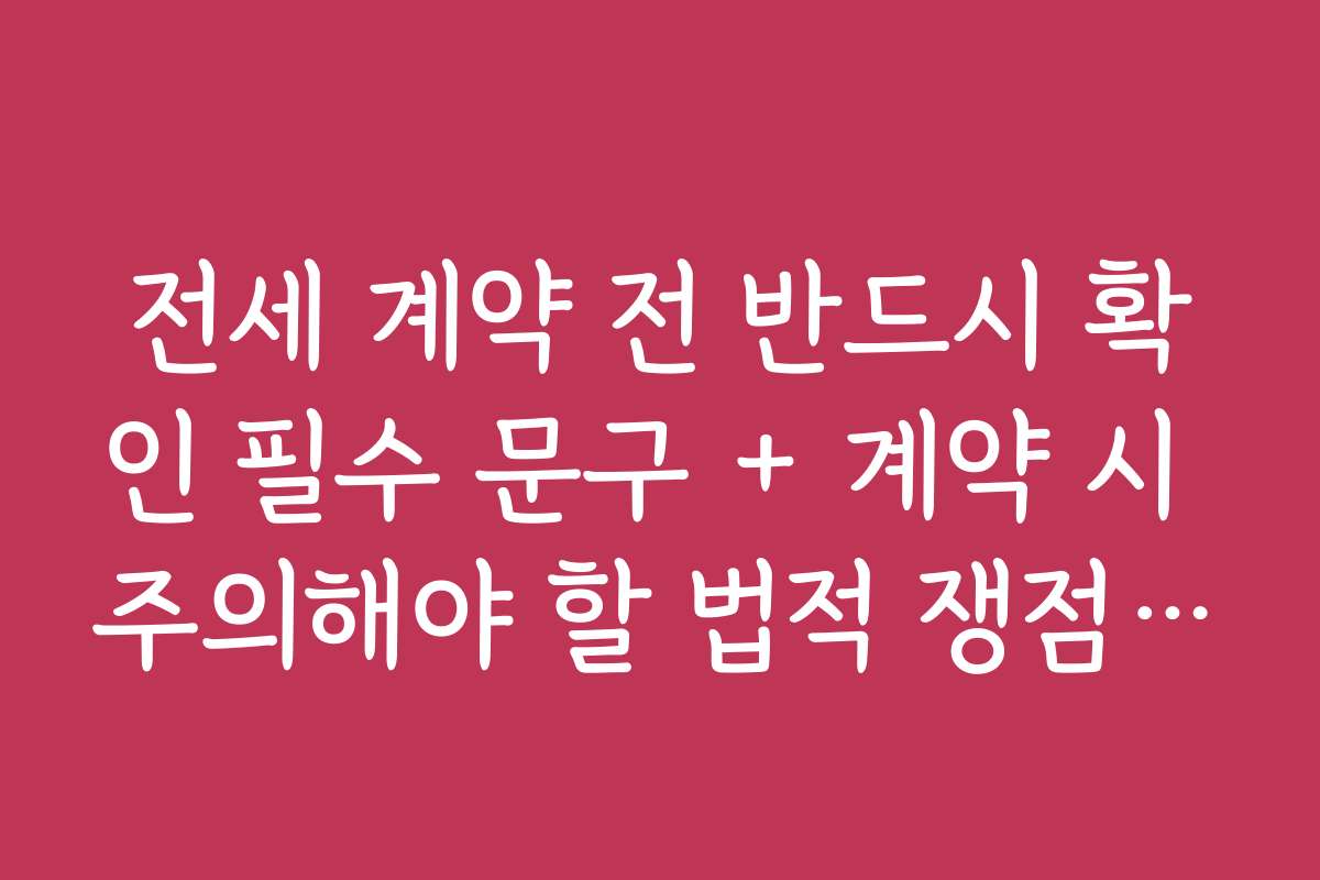 전세 계약 전 반드시 확인 필수 문구 + 계약 시 주의해야 할 법적 쟁점과 해결책