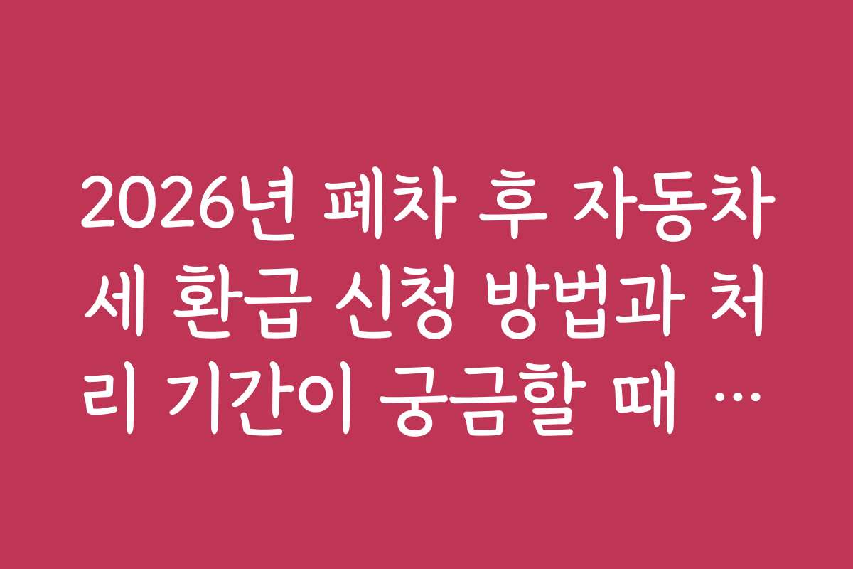 2026년 폐차 후 자동차세 환급 신청 방법과 처리 기간이 궁금할 때 참고하세요