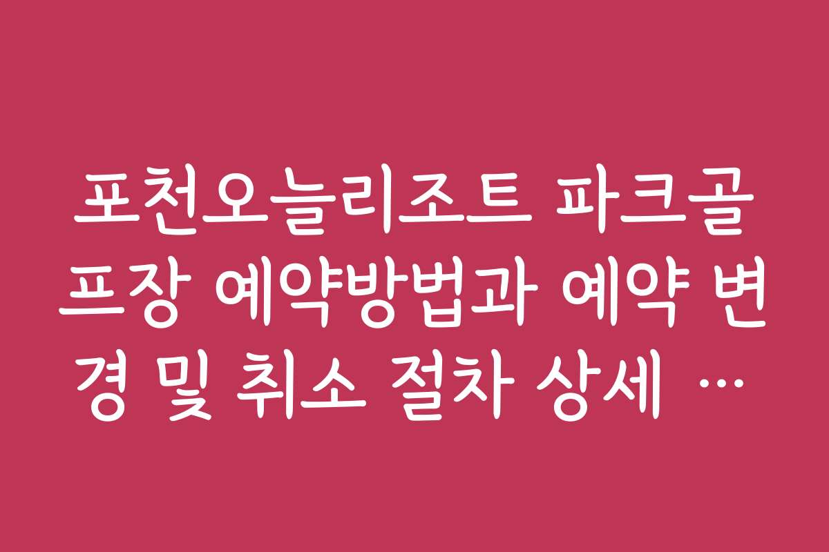 포천오늘리조트 파크골프장 예약방법과 예약 변경 및 취소 절차 상세 설명