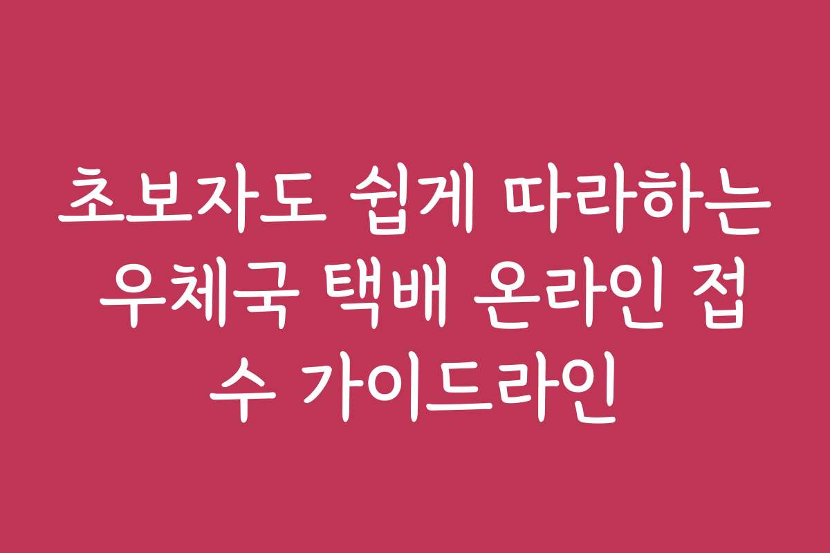 초보자도 쉽게 따라하는 우체국 택배 온라인 접수 가이드라인