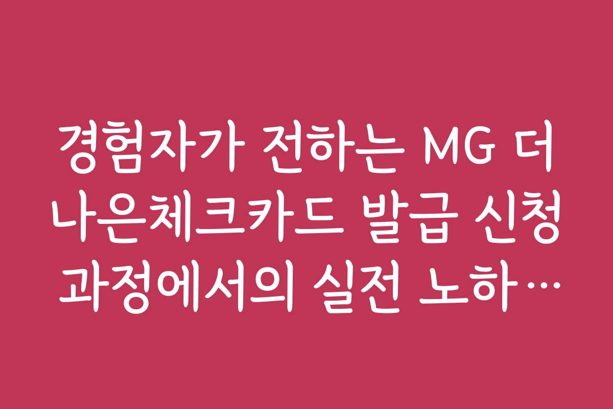경험자가 전하는 MG 더나은체크카드 발급 신청 과정에서의 실전 노하우와 꿀팁