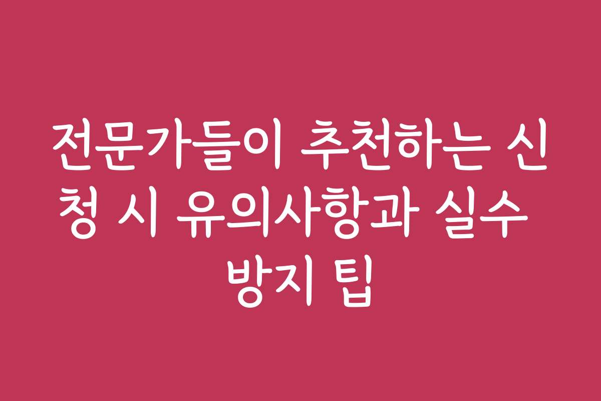 전문가들이 추천하는 신청 시 유의사항과 실수 방지 팁