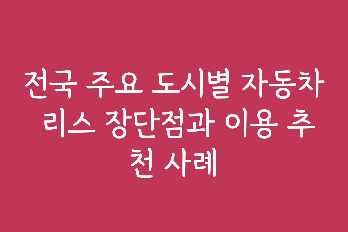 전국 주요 도시별 자동차 리스 장단점과 이용 추천 사례