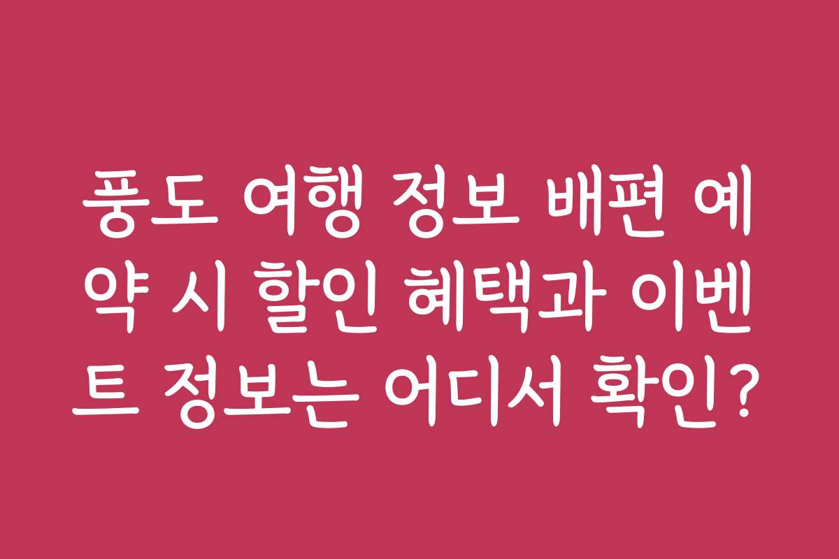 풍도 여행 정보 배편 예약 시 할인 혜택과 이벤트 정보는 어디서 확인?