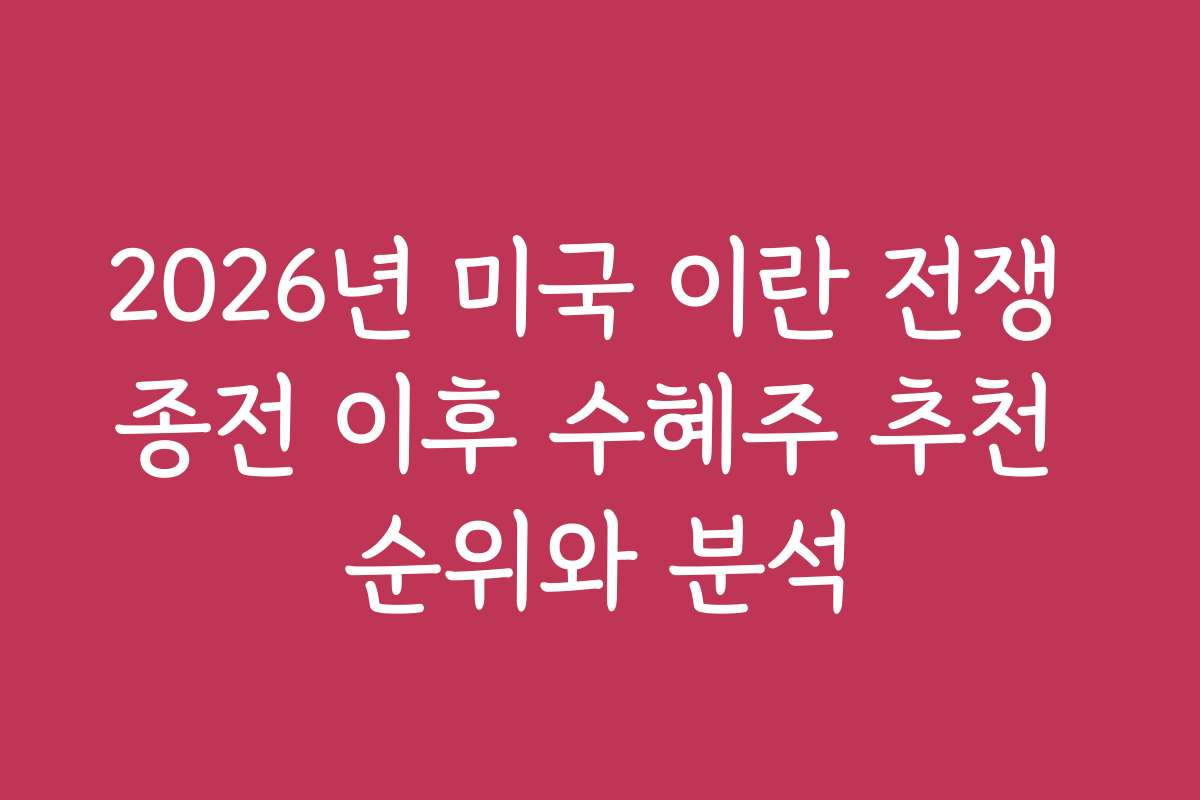 2026년 미국 이란 전쟁 종전 이후 수혜주 추천 순위와 분석