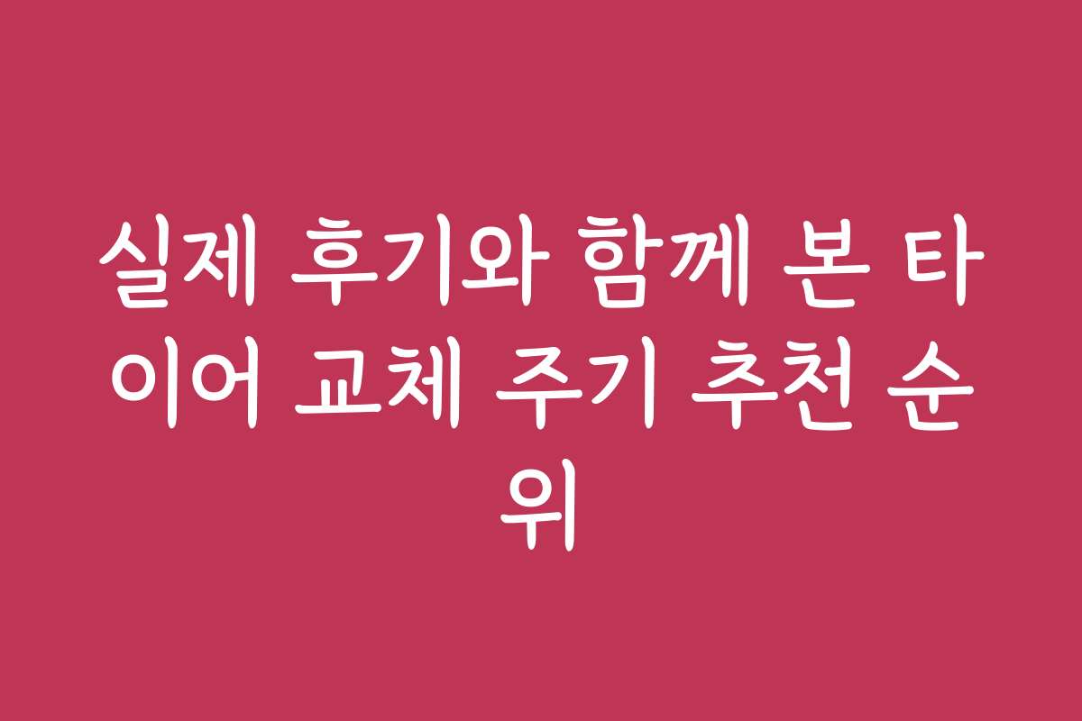 실제 후기와 함께 본 타이어 교체 주기 추천 순위