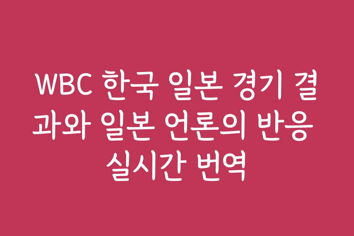 WBC 한국 일본 경기 결과와 일본 언론의 반응 실시간 번역