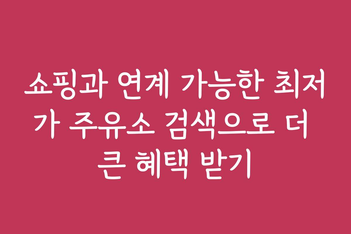 쇼핑과 연계 가능한 최저가 주유소 검색으로 더 큰 혜택 받기