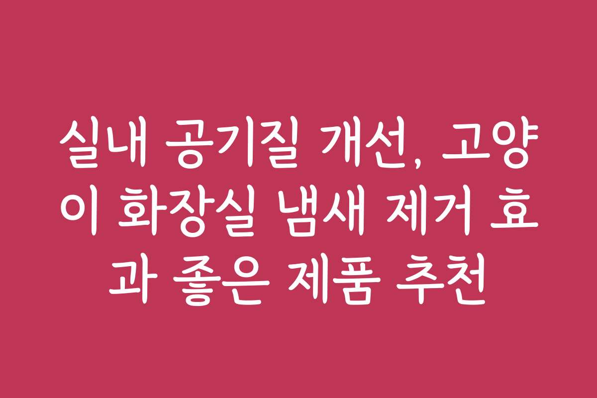 실내 공기질 개선, 고양이 화장실 냄새 제거 효과 좋은 제품 추천