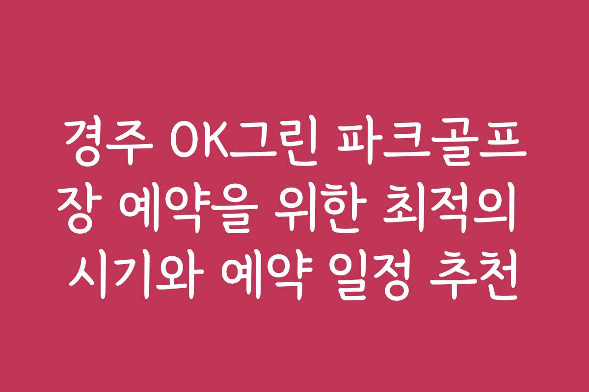 경주 OK그린 파크골프장 예약을 위한 최적의 시기와 예약 일정 추천
