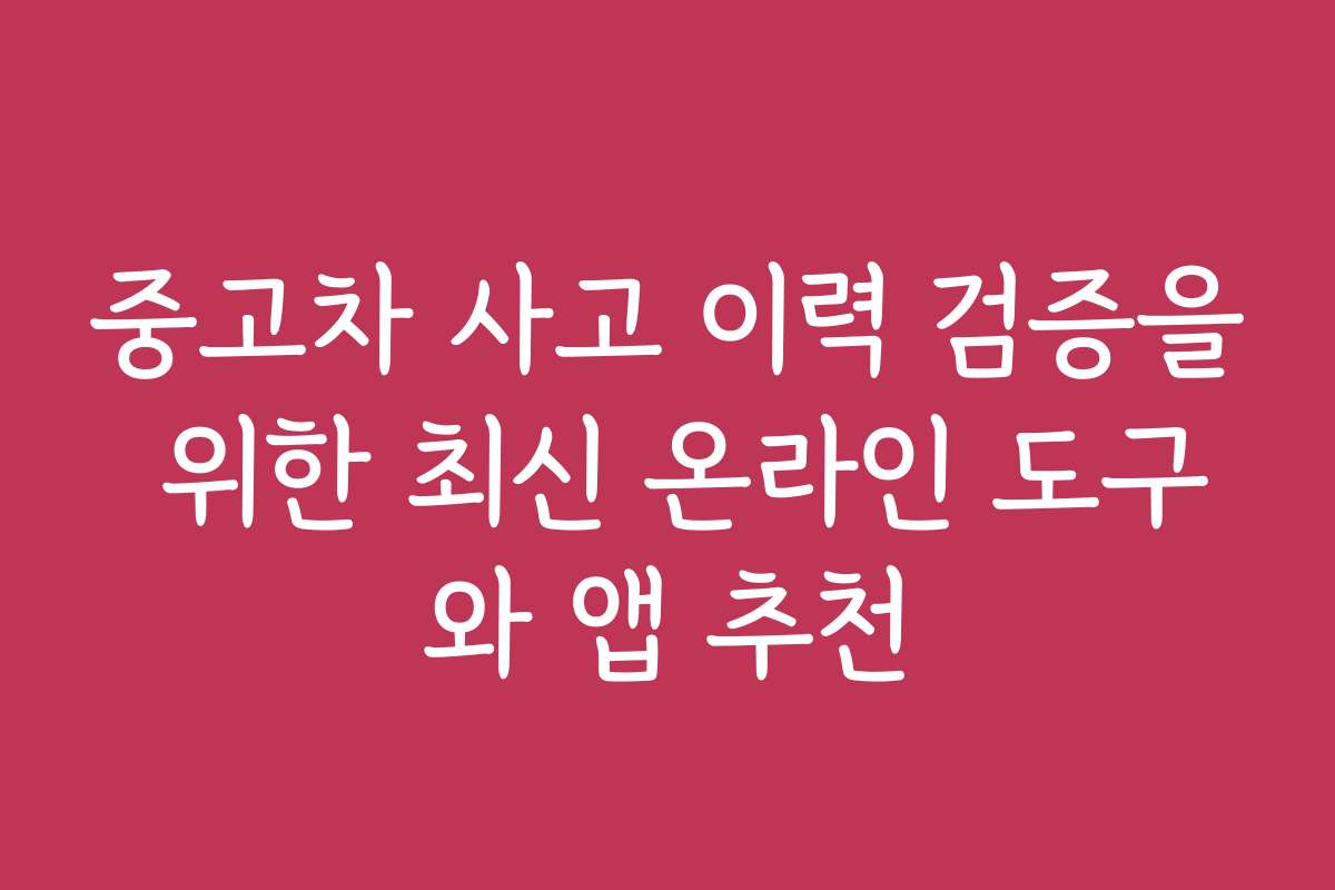 중고차 사고 이력 검증을 위한 최신 온라인 도구와 앱 추천