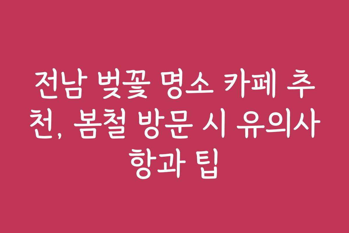 전남 벚꽃 명소 카페 추천, 봄철 방문 시 유의사항과 팁