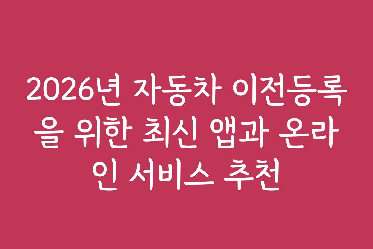 2026년 자동차 이전등록을 위한 최신 앱과 온라인 서비스 추천