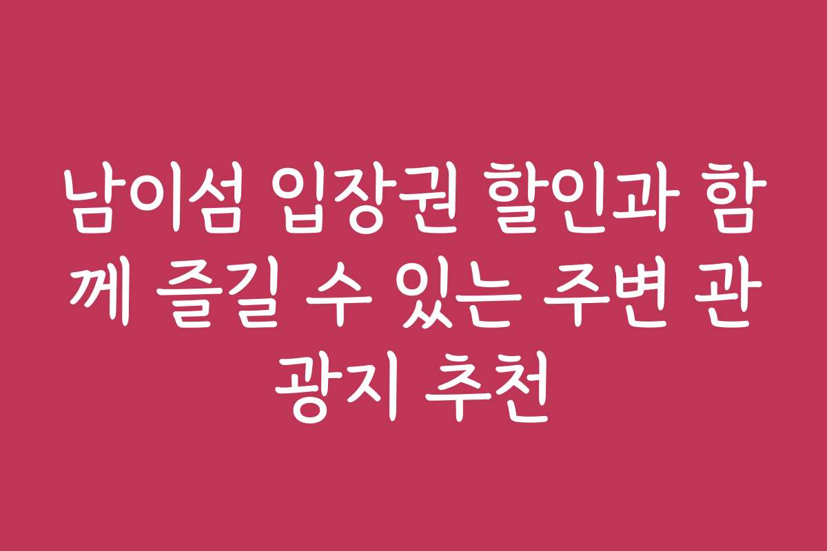 남이섬 입장권 할인과 함께 즐길 수 있는 주변 관광지 추천