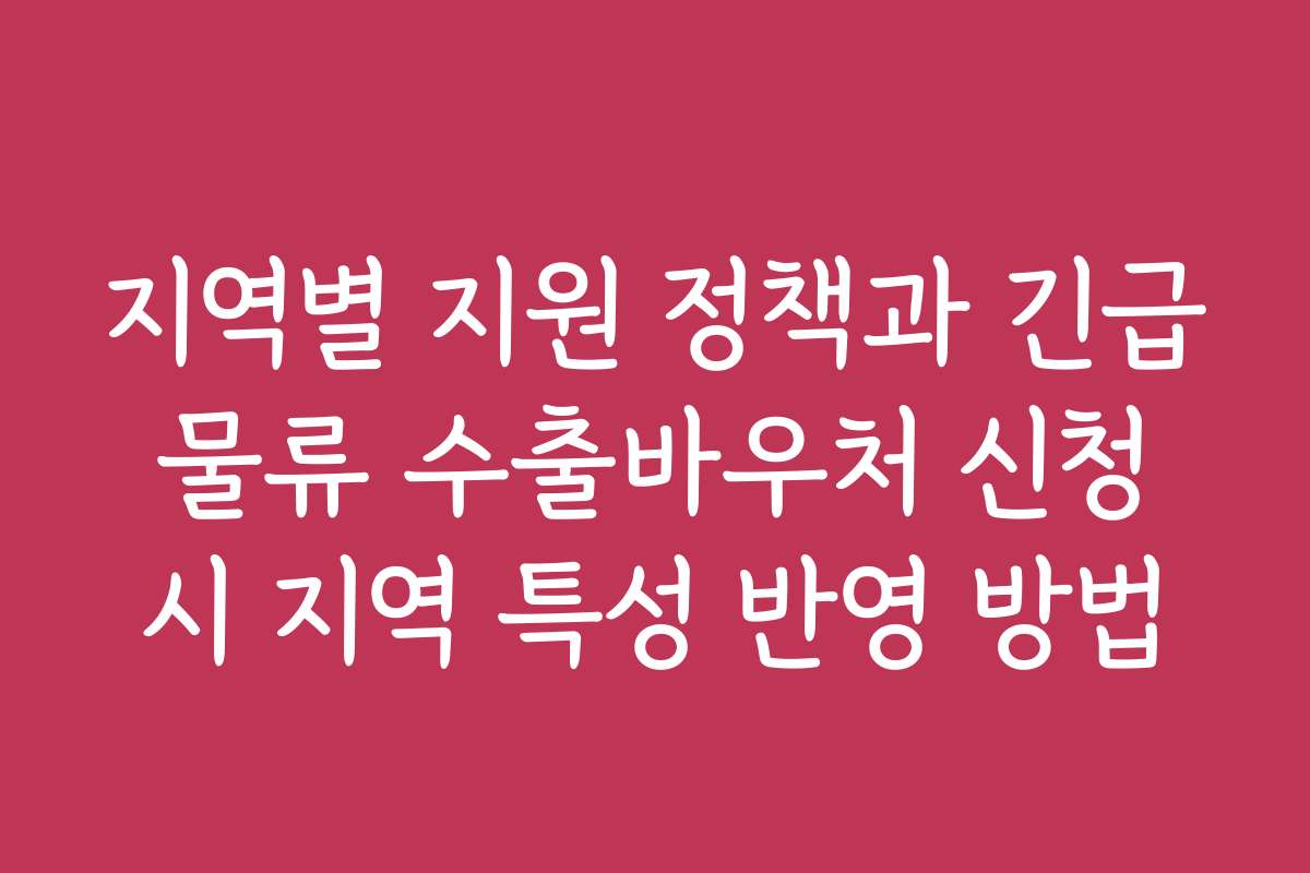 지역별 지원 정책과 긴급 물류 수출바우처 신청 시 지역 특성 반영 방법