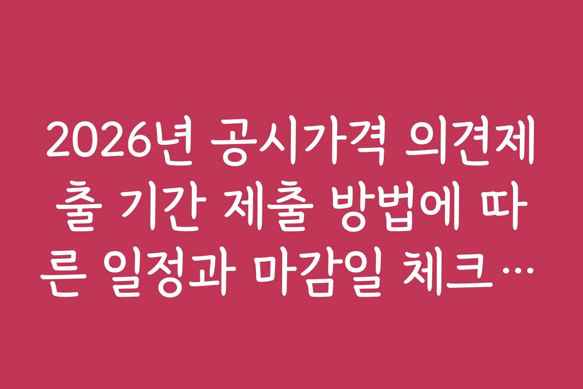 2026년 공시가격 의견제출 기간 제출 방법에 따른 일정과 마감일 체크포인트