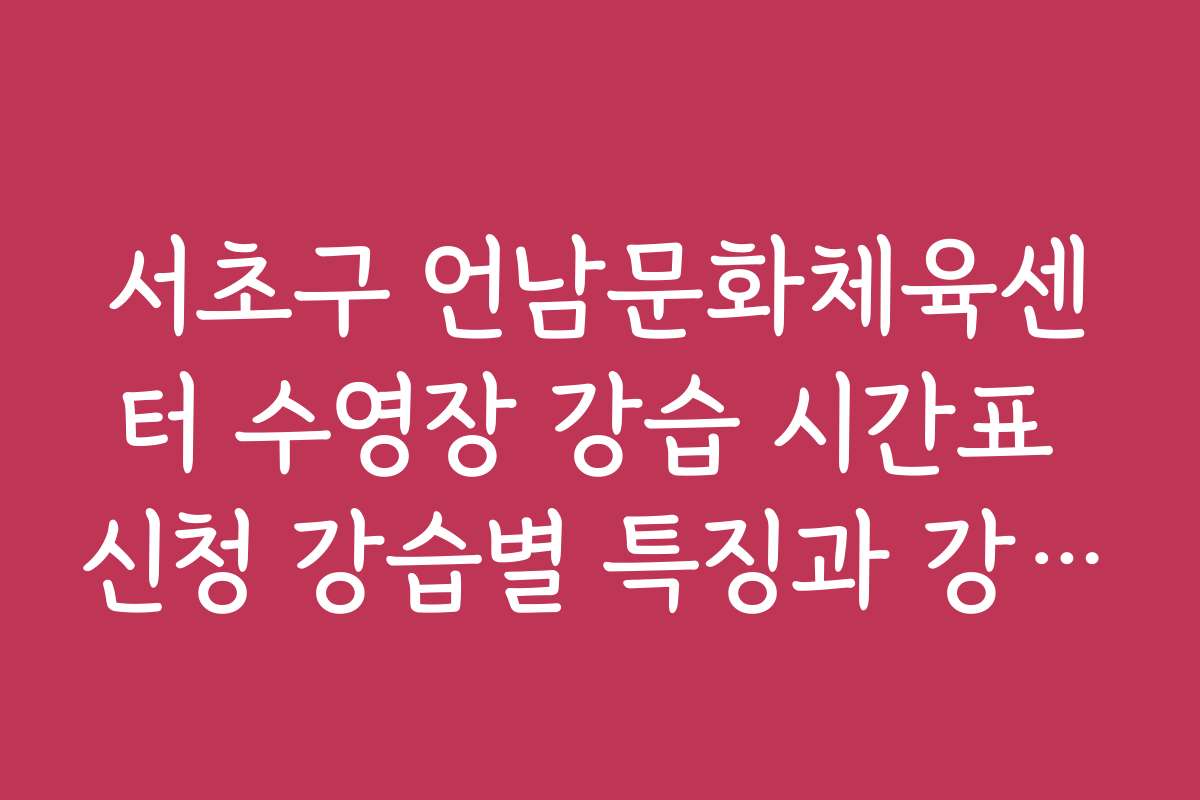 서초구 언남문화체육센터 수영장 강습 시간표 신청 강습별 특징과 강사 소개