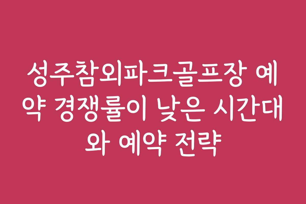 성주참외파크골프장 예약 경쟁률이 낮은 시간대와 예약 전략