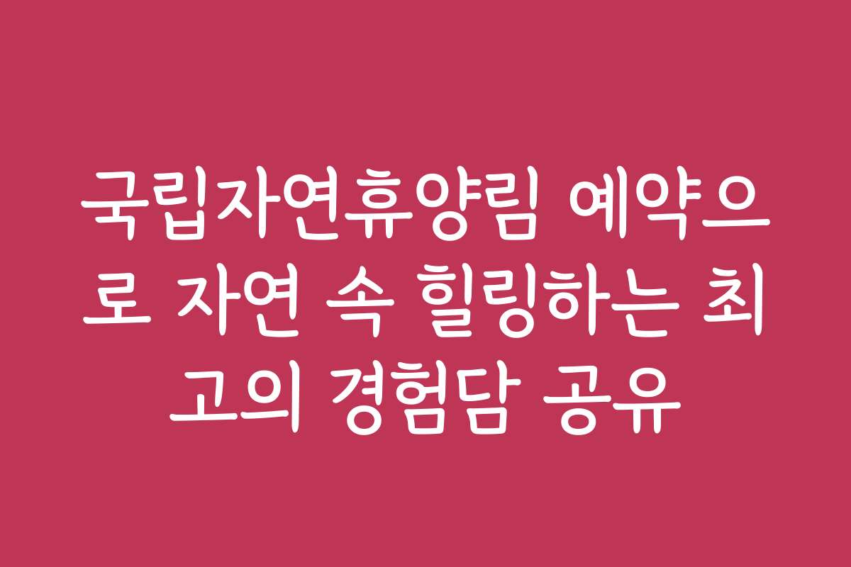 국립자연휴양림 예약으로 자연 속 힐링하는 최고의 경험담 공유