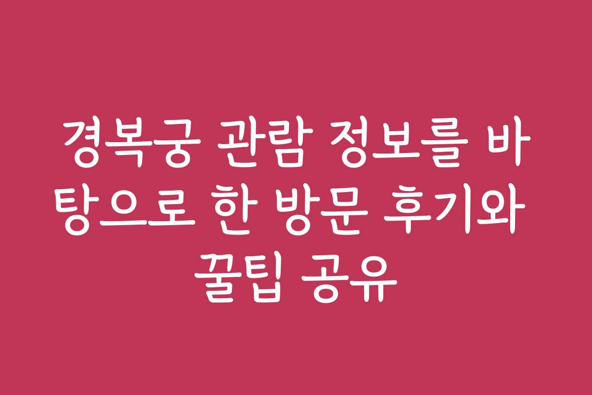 경복궁 관람 정보를 바탕으로 한 방문 후기와 꿀팁 공유