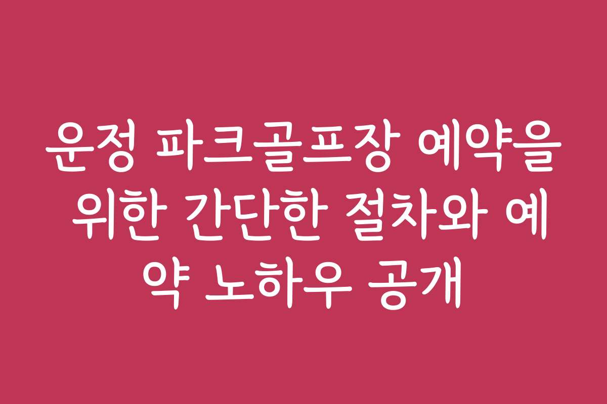 운정 파크골프장 예약을 위한 간단한 절차와 예약 노하우 공개
