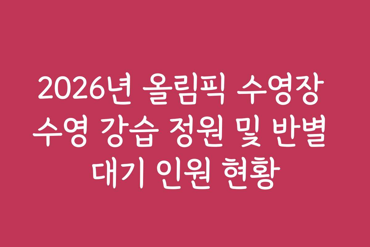 2026년 올림픽 수영장 수영 강습 정원 및 반별 대기 인원 현황