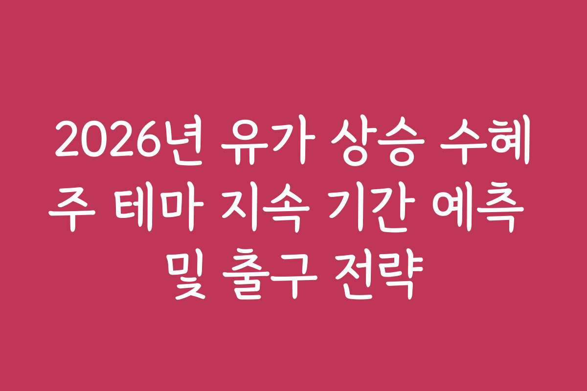 2026년 유가 상승 수혜주 테마 지속 기간 예측 및 출구 전략